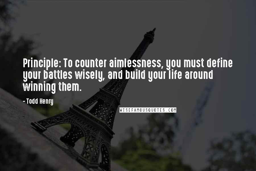 Todd Henry Quotes: Principle: To counter aimlessness, you must define your battles wisely, and build your life around winning them.