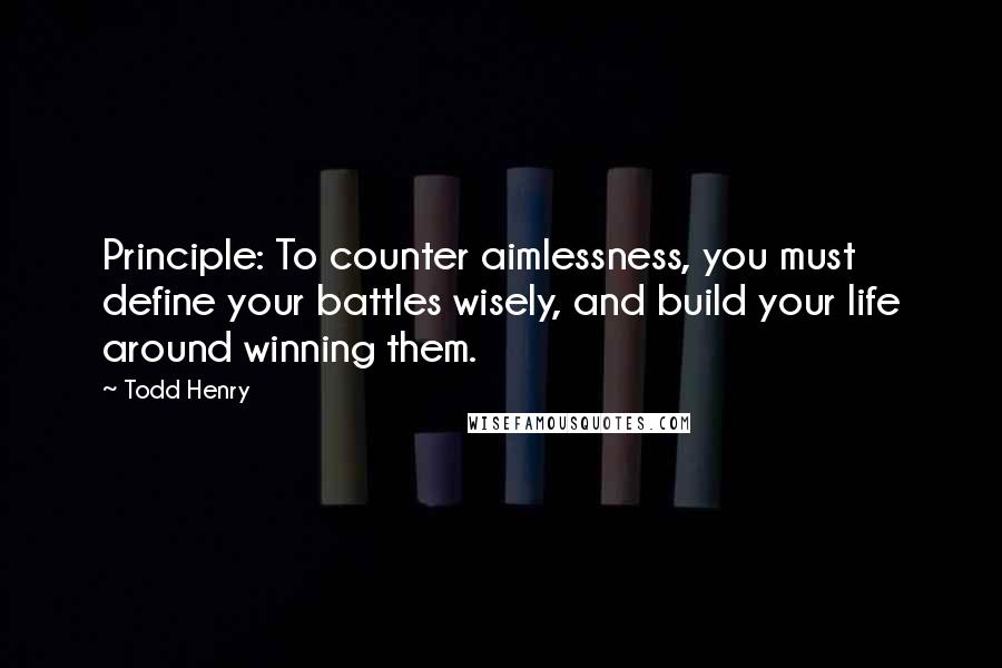 Todd Henry Quotes: Principle: To counter aimlessness, you must define your battles wisely, and build your life around winning them.