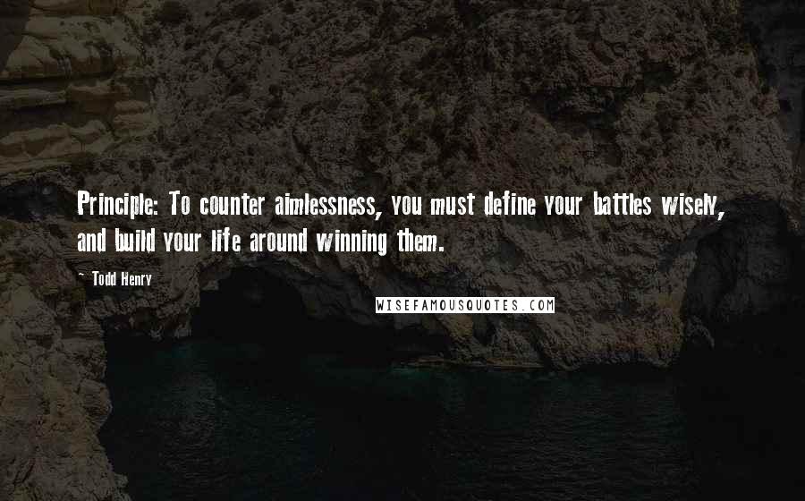 Todd Henry Quotes: Principle: To counter aimlessness, you must define your battles wisely, and build your life around winning them.