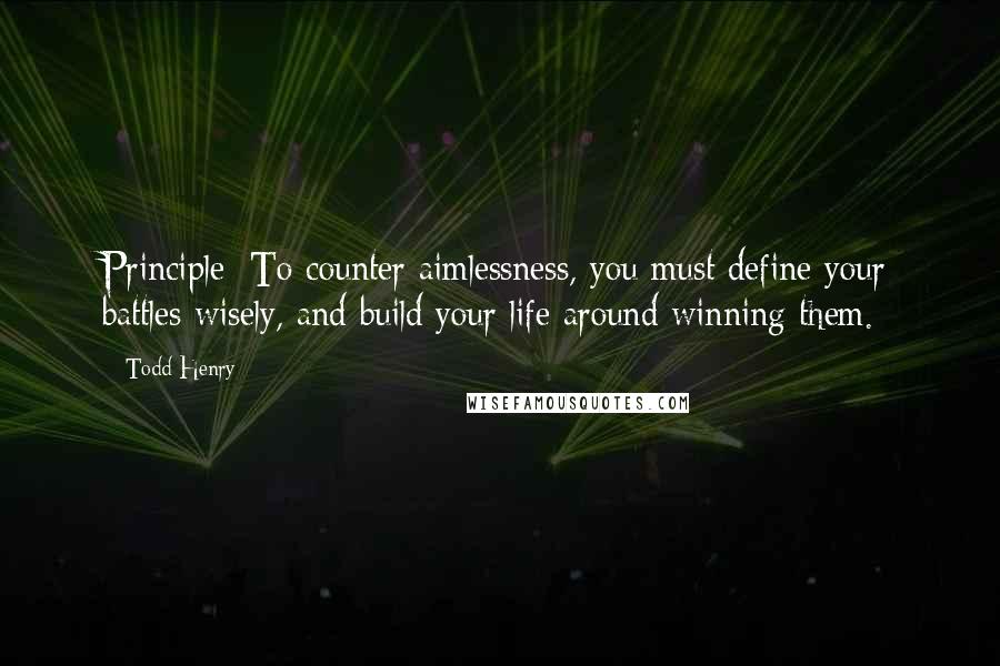 Todd Henry Quotes: Principle: To counter aimlessness, you must define your battles wisely, and build your life around winning them.
