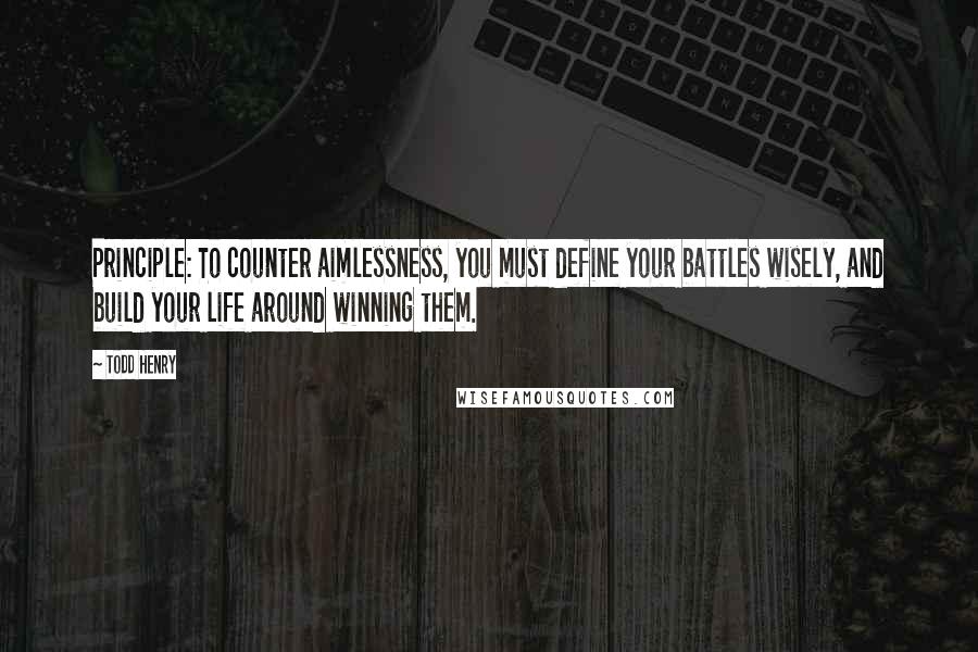 Todd Henry Quotes: Principle: To counter aimlessness, you must define your battles wisely, and build your life around winning them.