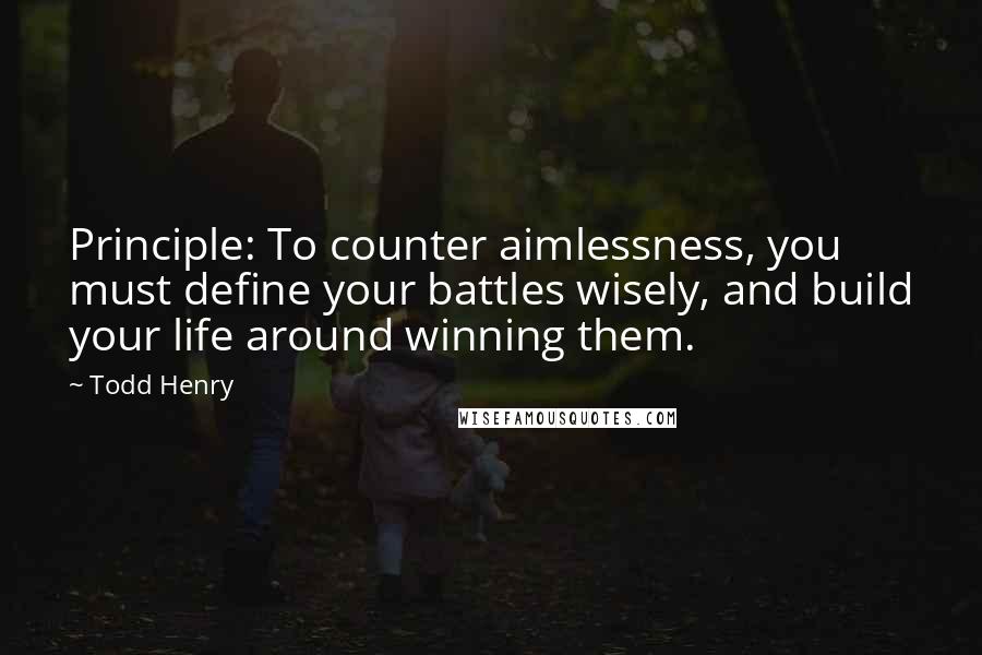Todd Henry Quotes: Principle: To counter aimlessness, you must define your battles wisely, and build your life around winning them.