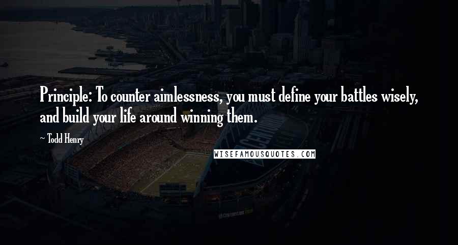 Todd Henry Quotes: Principle: To counter aimlessness, you must define your battles wisely, and build your life around winning them.
