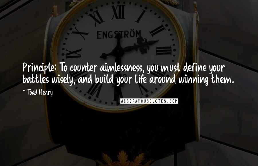 Todd Henry Quotes: Principle: To counter aimlessness, you must define your battles wisely, and build your life around winning them.