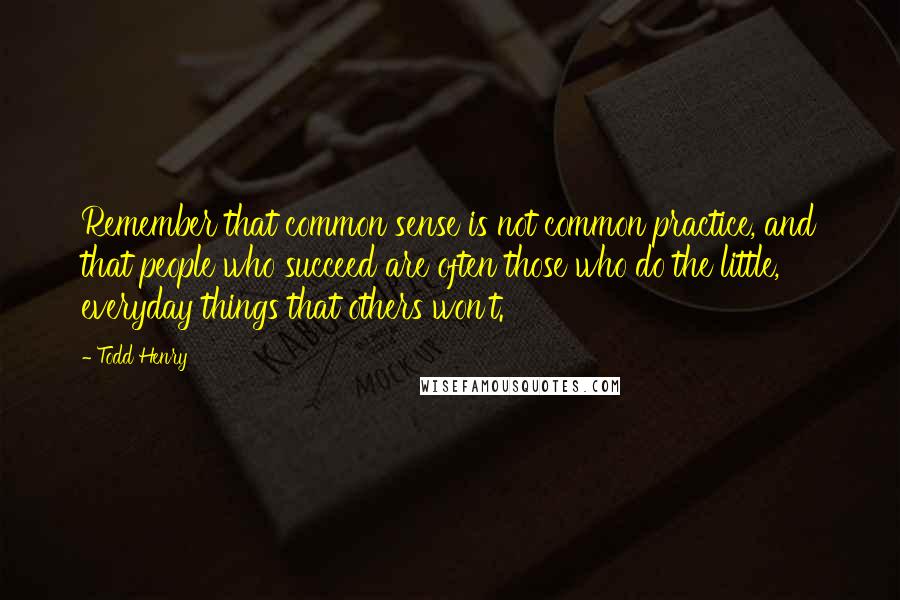 Todd Henry Quotes: Remember that common sense is not common practice, and that people who succeed are often those who do the little, everyday things that others won't.