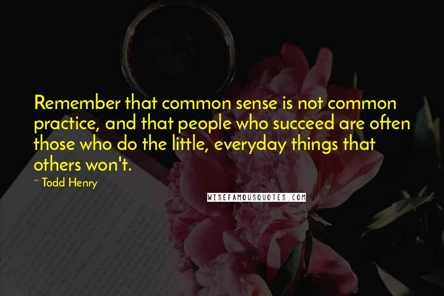 Todd Henry Quotes: Remember that common sense is not common practice, and that people who succeed are often those who do the little, everyday things that others won't.