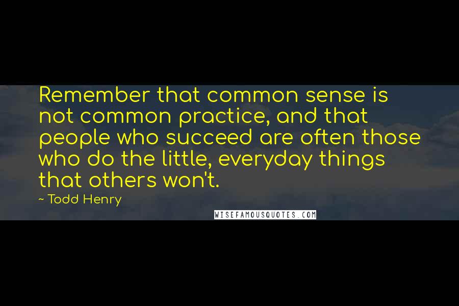 Todd Henry Quotes: Remember that common sense is not common practice, and that people who succeed are often those who do the little, everyday things that others won't.