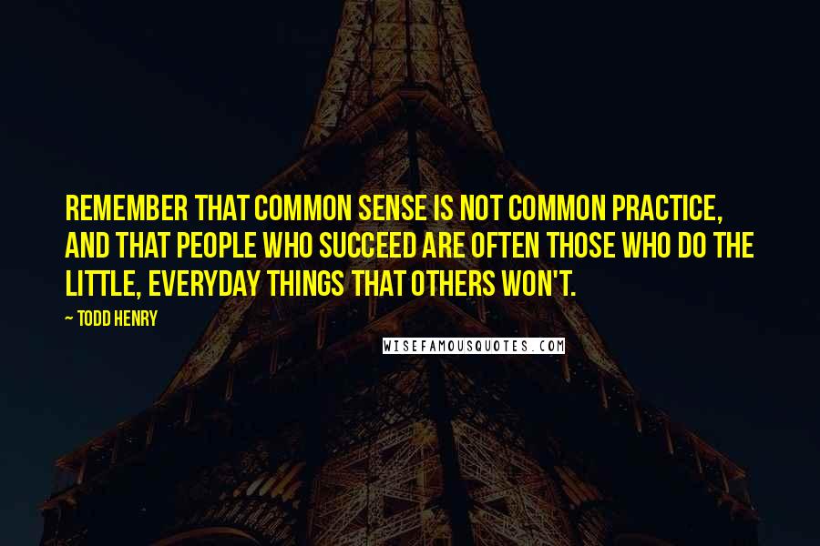 Todd Henry Quotes: Remember that common sense is not common practice, and that people who succeed are often those who do the little, everyday things that others won't.