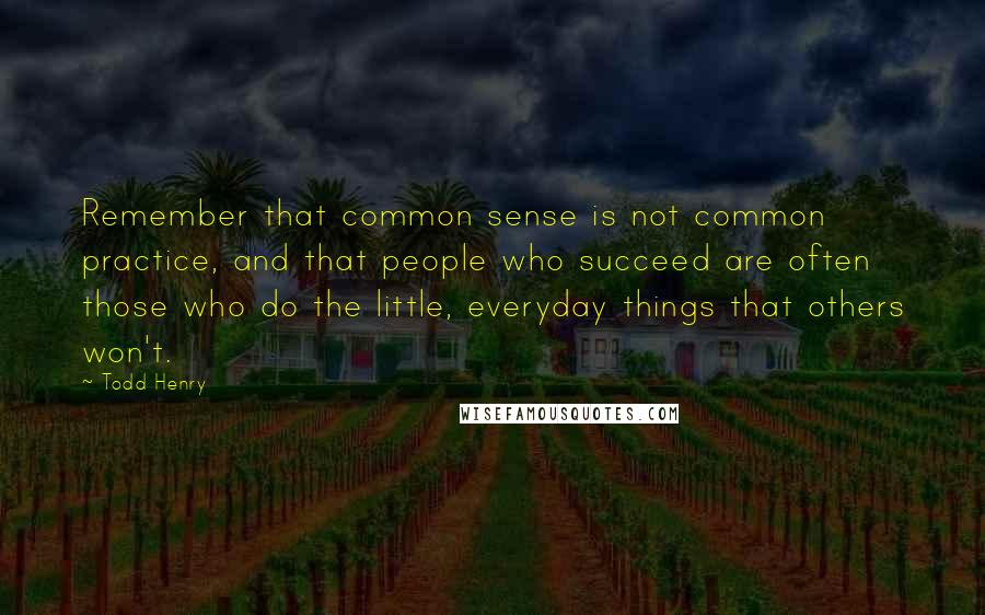 Todd Henry Quotes: Remember that common sense is not common practice, and that people who succeed are often those who do the little, everyday things that others won't.