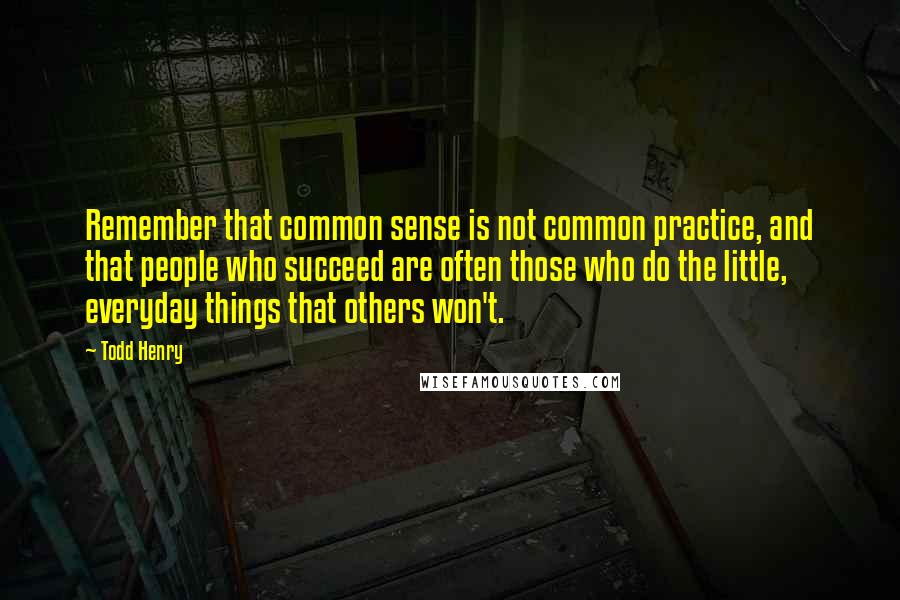 Todd Henry Quotes: Remember that common sense is not common practice, and that people who succeed are often those who do the little, everyday things that others won't.