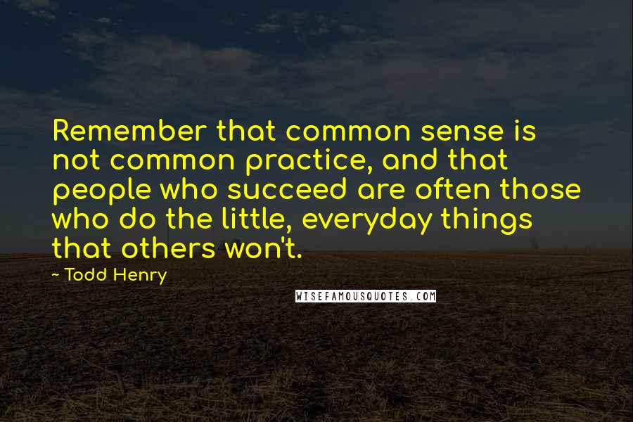 Todd Henry Quotes: Remember that common sense is not common practice, and that people who succeed are often those who do the little, everyday things that others won't.