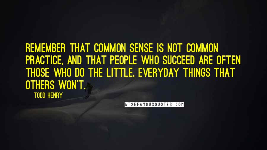 Todd Henry Quotes: Remember that common sense is not common practice, and that people who succeed are often those who do the little, everyday things that others won't.
