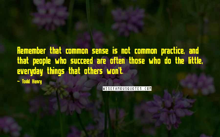 Todd Henry Quotes: Remember that common sense is not common practice, and that people who succeed are often those who do the little, everyday things that others won't.