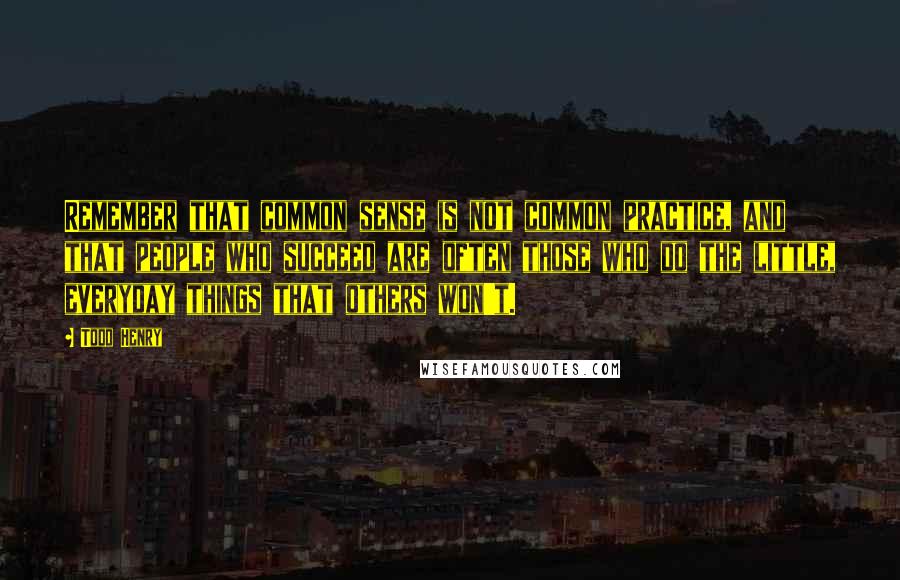 Todd Henry Quotes: Remember that common sense is not common practice, and that people who succeed are often those who do the little, everyday things that others won't.