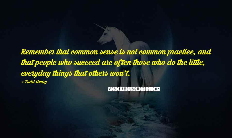 Todd Henry Quotes: Remember that common sense is not common practice, and that people who succeed are often those who do the little, everyday things that others won't.