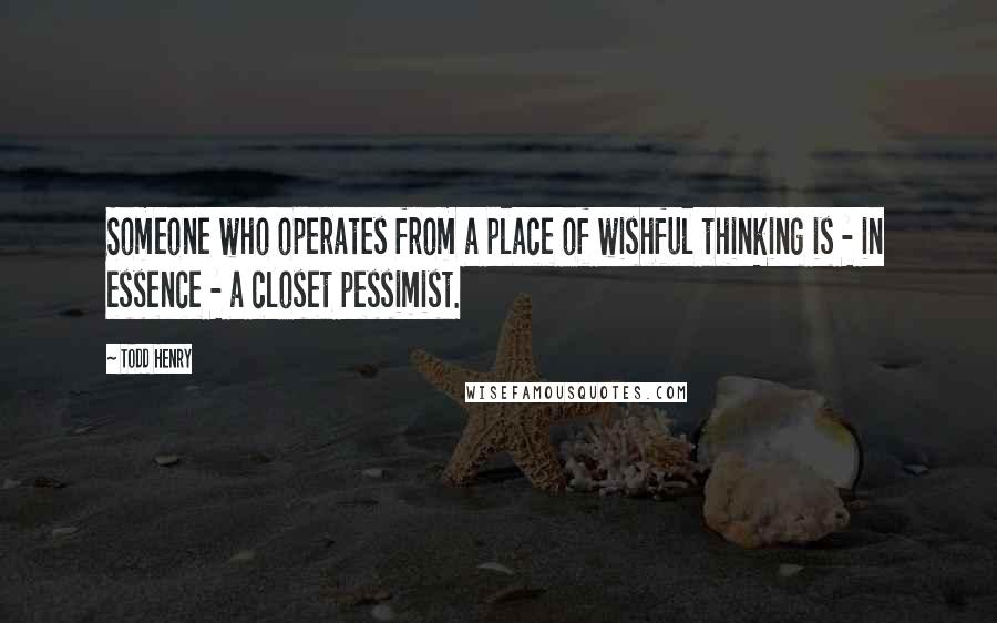 Todd Henry Quotes: Someone who operates from a place of wishful thinking is - in essence - a closet pessimist.