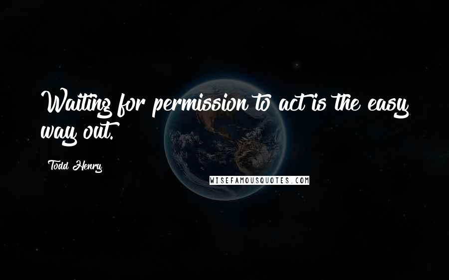 Todd Henry Quotes: Waiting for permission to act is the easy way out.