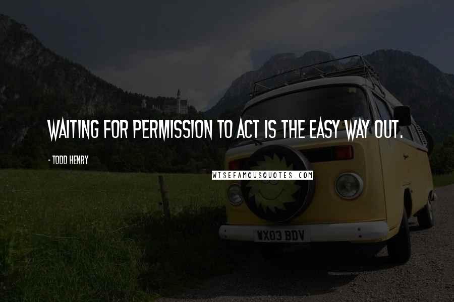 Todd Henry Quotes: Waiting for permission to act is the easy way out.