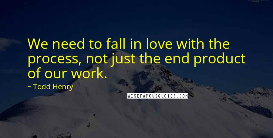 Todd Henry Quotes: We need to fall in love with the process, not just the end product of our work.