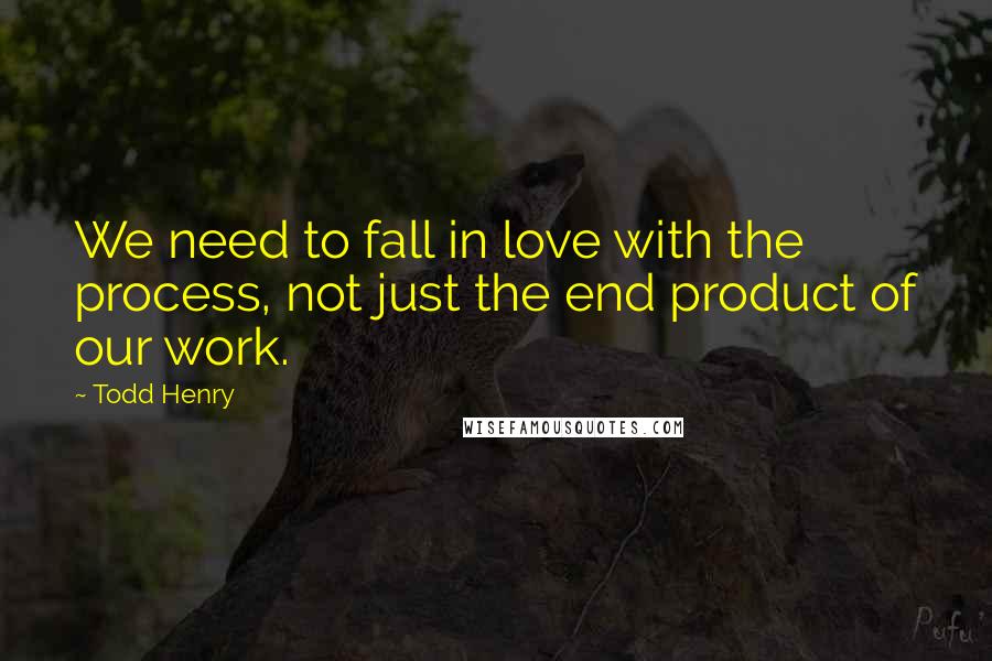 Todd Henry Quotes: We need to fall in love with the process, not just the end product of our work.