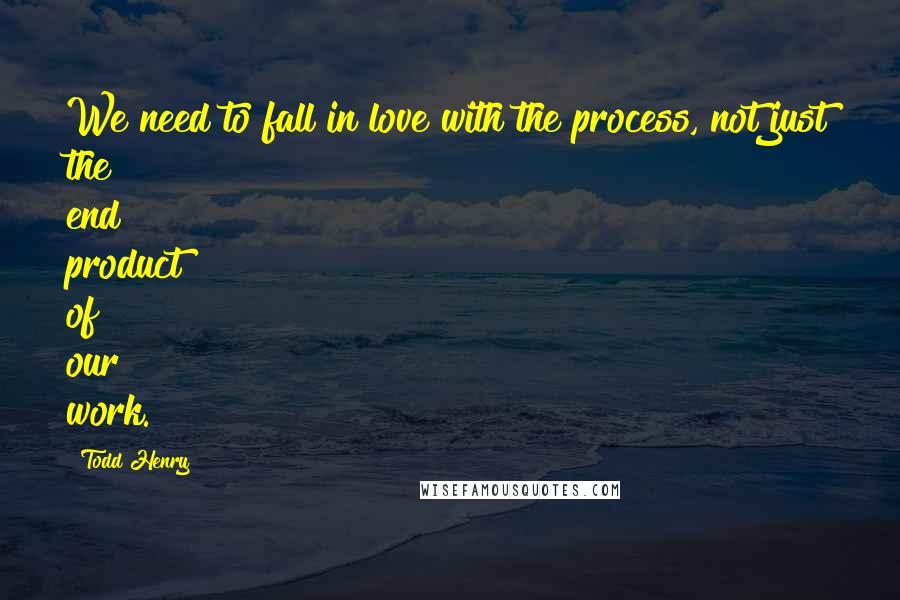 Todd Henry Quotes: We need to fall in love with the process, not just the end product of our work.
