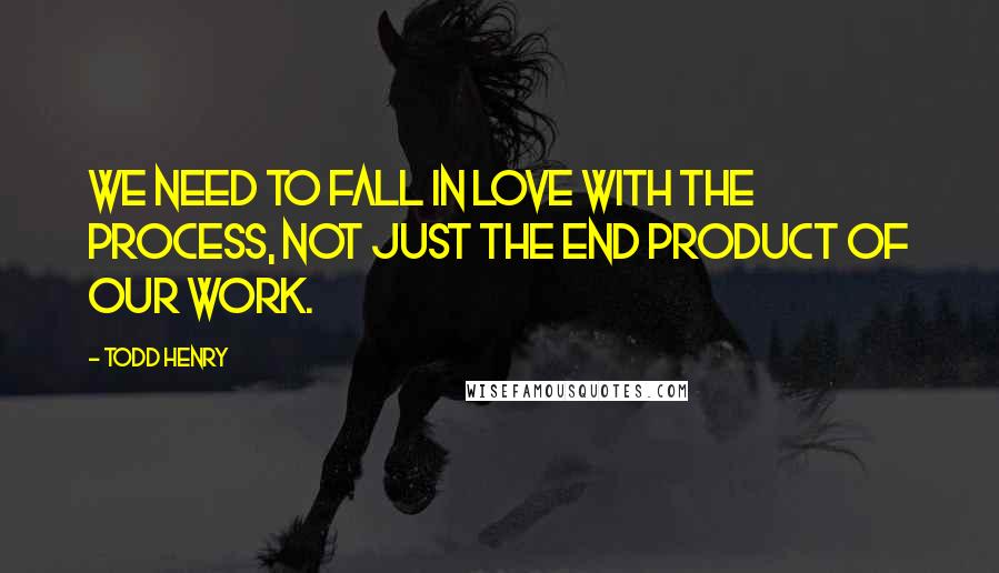 Todd Henry Quotes: We need to fall in love with the process, not just the end product of our work.