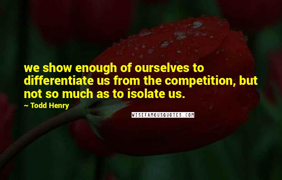 Todd Henry Quotes: we show enough of ourselves to differentiate us from the competition, but not so much as to isolate us.