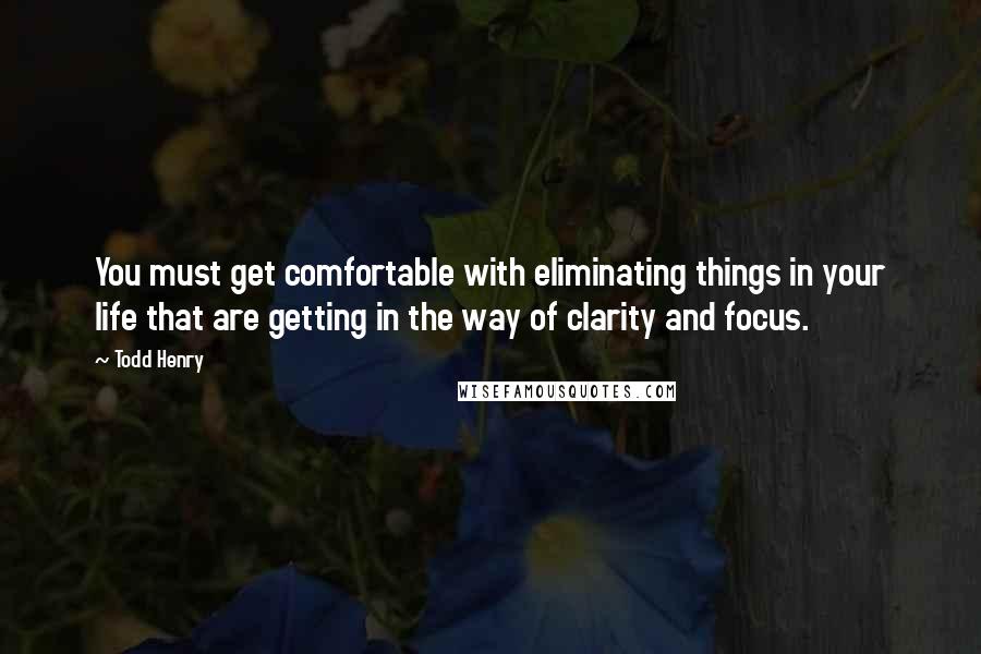 Todd Henry Quotes: You must get comfortable with eliminating things in your life that are getting in the way of clarity and focus.