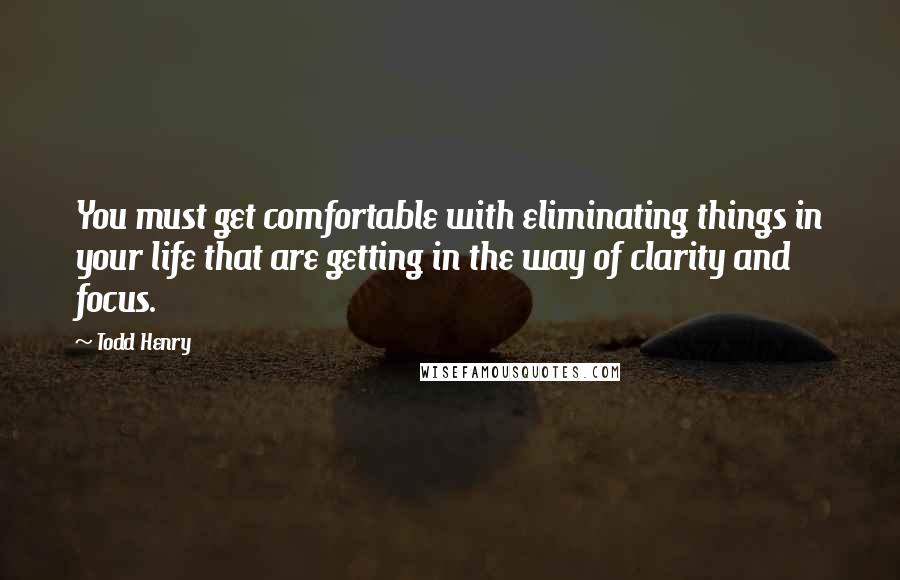 Todd Henry Quotes: You must get comfortable with eliminating things in your life that are getting in the way of clarity and focus.