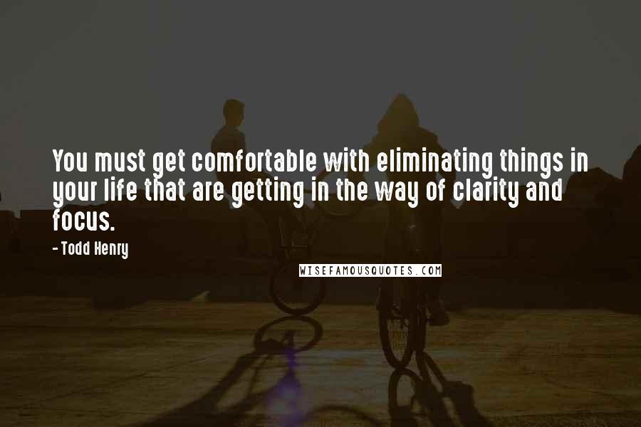 Todd Henry Quotes: You must get comfortable with eliminating things in your life that are getting in the way of clarity and focus.