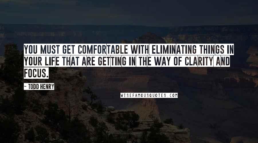 Todd Henry Quotes: You must get comfortable with eliminating things in your life that are getting in the way of clarity and focus.