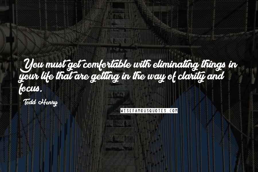 Todd Henry Quotes: You must get comfortable with eliminating things in your life that are getting in the way of clarity and focus.