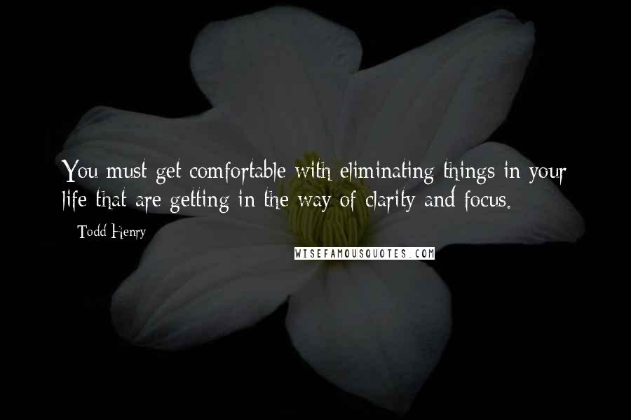 Todd Henry Quotes: You must get comfortable with eliminating things in your life that are getting in the way of clarity and focus.