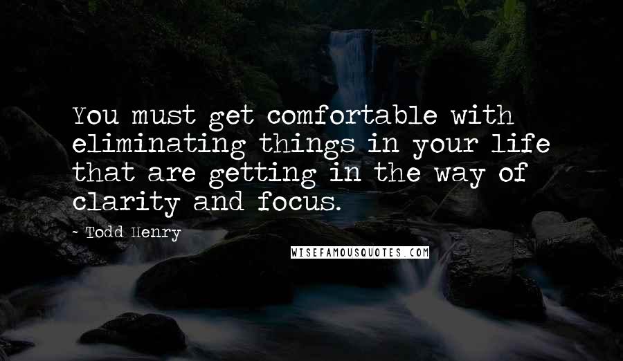 Todd Henry Quotes: You must get comfortable with eliminating things in your life that are getting in the way of clarity and focus.