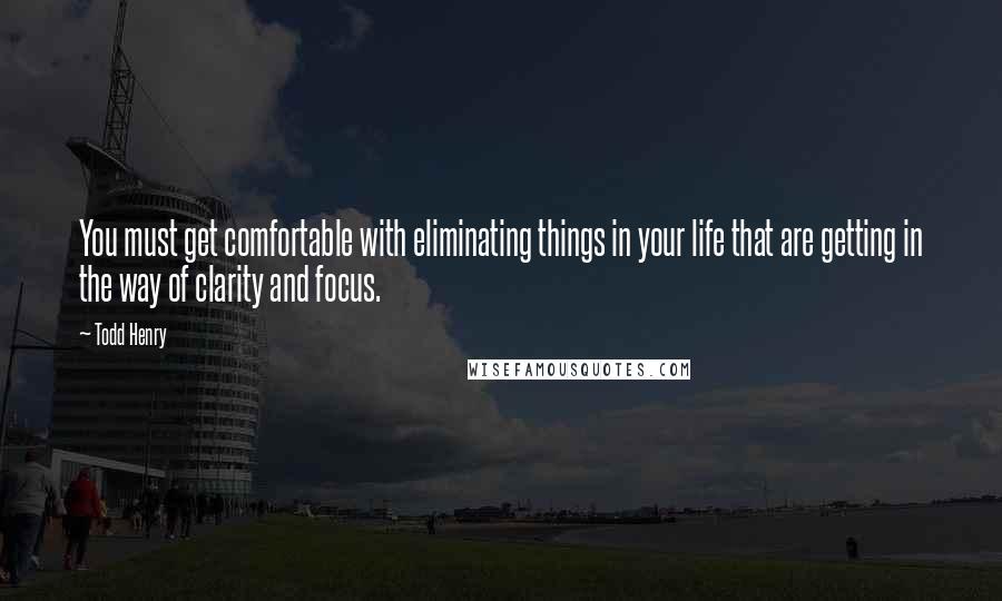 Todd Henry Quotes: You must get comfortable with eliminating things in your life that are getting in the way of clarity and focus.