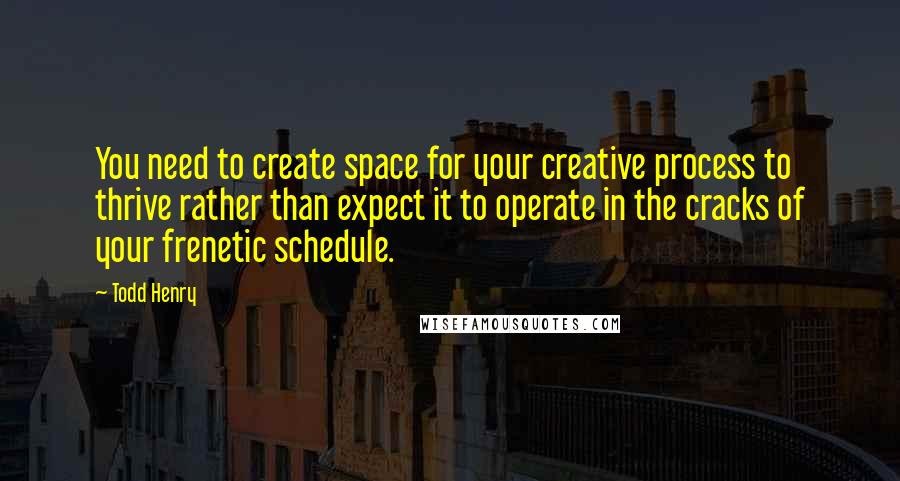Todd Henry Quotes: You need to create space for your creative process to thrive rather than expect it to operate in the cracks of your frenetic schedule.