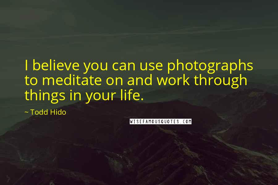 Todd Hido Quotes: I believe you can use photographs to meditate on and work through things in your life.