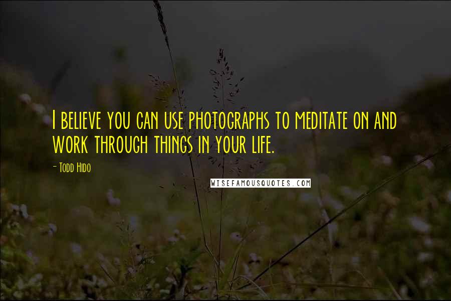 Todd Hido Quotes: I believe you can use photographs to meditate on and work through things in your life.