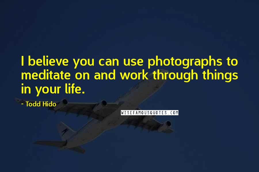 Todd Hido Quotes: I believe you can use photographs to meditate on and work through things in your life.