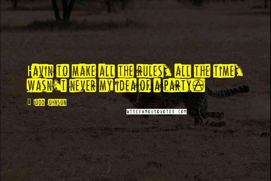 Todd Johnson Quotes: Havin to make all the rules, all the time, wasn't never my idea of a party.