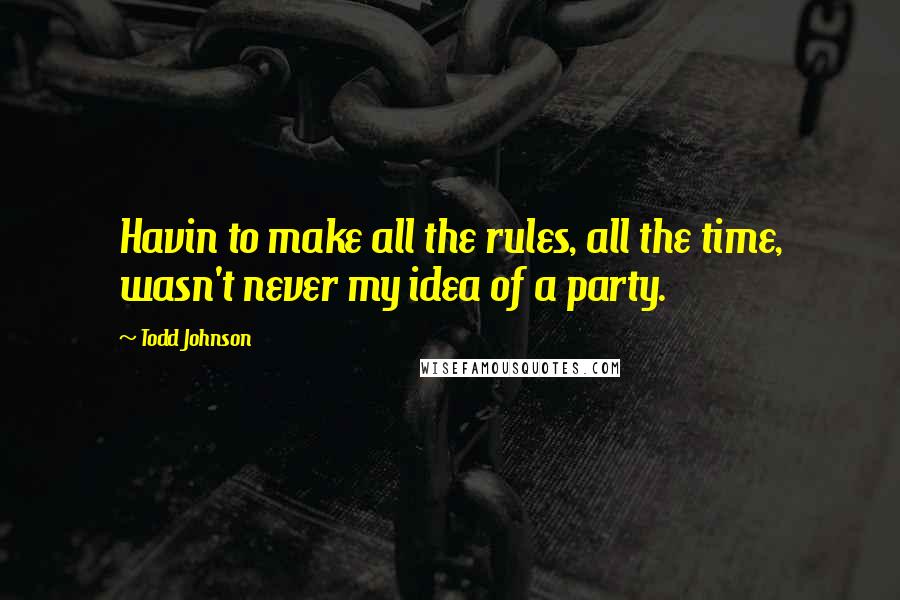 Todd Johnson Quotes: Havin to make all the rules, all the time, wasn't never my idea of a party.