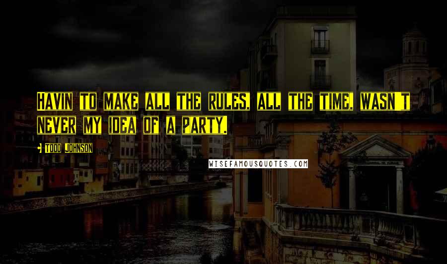 Todd Johnson Quotes: Havin to make all the rules, all the time, wasn't never my idea of a party.