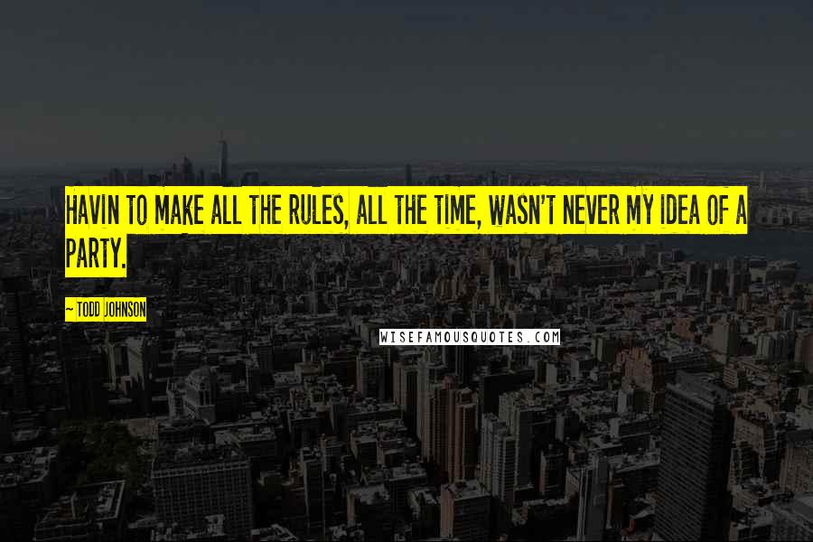 Todd Johnson Quotes: Havin to make all the rules, all the time, wasn't never my idea of a party.