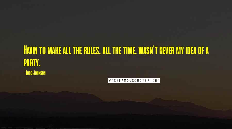 Todd Johnson Quotes: Havin to make all the rules, all the time, wasn't never my idea of a party.