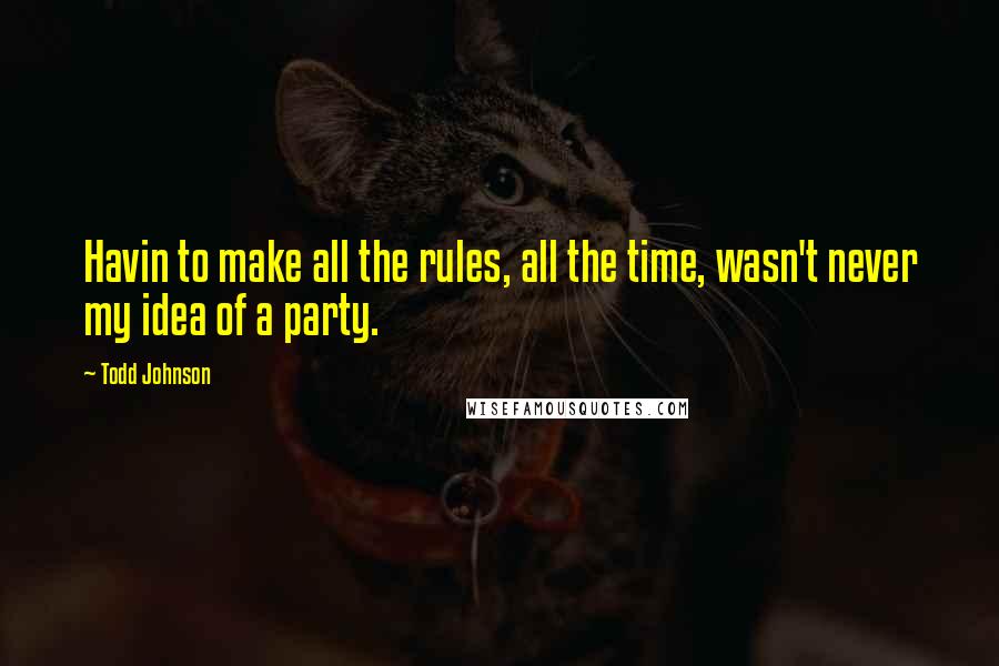 Todd Johnson Quotes: Havin to make all the rules, all the time, wasn't never my idea of a party.