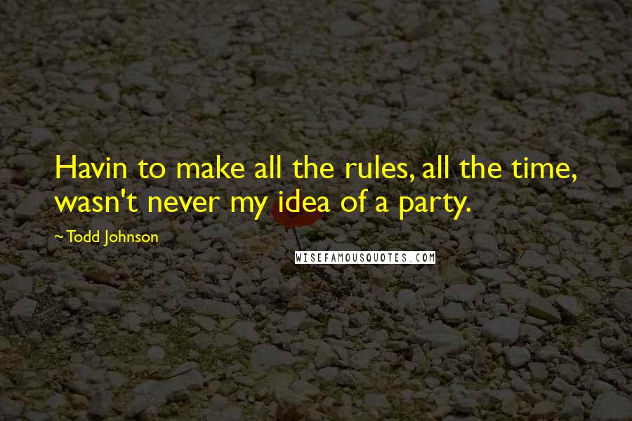 Todd Johnson Quotes: Havin to make all the rules, all the time, wasn't never my idea of a party.