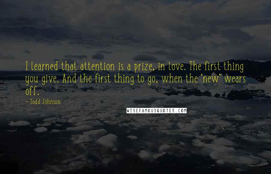 Todd Johnson Quotes: I learned that attention is a prize, in love. The first thing you give. And the first thing to go, when the 'new' wears off.