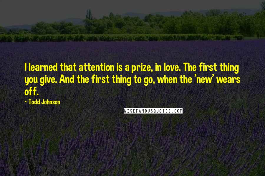 Todd Johnson Quotes: I learned that attention is a prize, in love. The first thing you give. And the first thing to go, when the 'new' wears off.