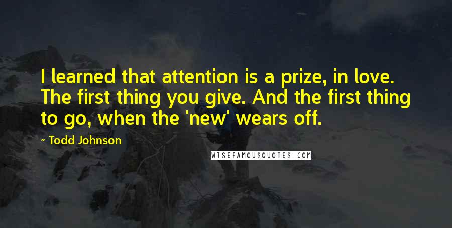 Todd Johnson Quotes: I learned that attention is a prize, in love. The first thing you give. And the first thing to go, when the 'new' wears off.
