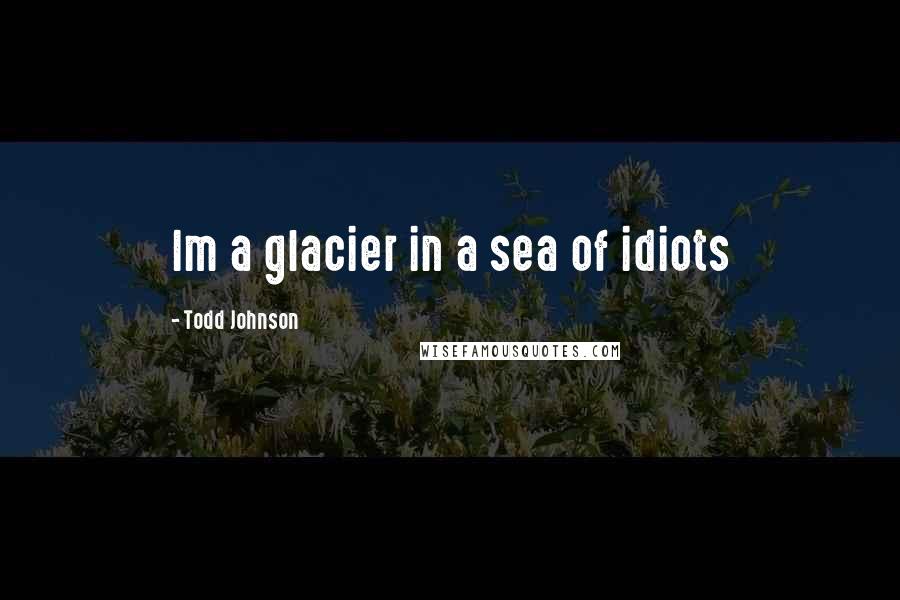 Todd Johnson Quotes: Im a glacier in a sea of idiots